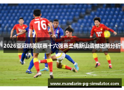 2026亚冠精英联赛十六强赛柔佛新山遗憾出局分析 2026亚冠精英联赛十六强赛柔佛新山遗憾出局分析