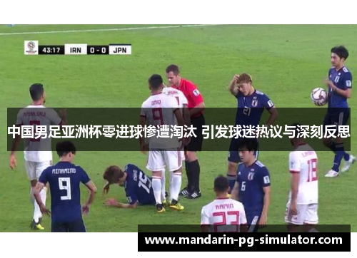 中国男足亚洲杯零进球惨遭淘汰 引发球迷热议与深刻反思 中国男足亚洲杯零进球惨遭淘汰 引发球迷热议与深刻反思
