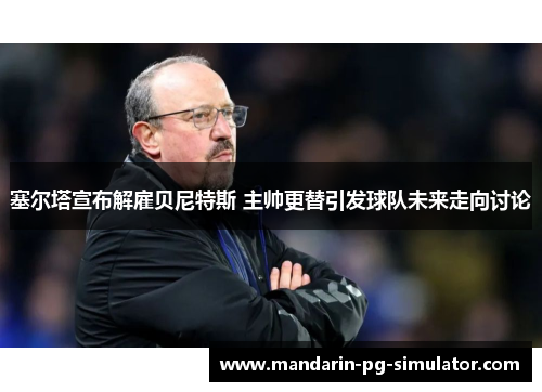 塞尔塔宣布解雇贝尼特斯 主帅更替引发球队未来走向讨论