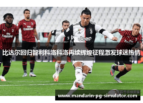比达尔回归智利科洛科洛再续辉煌征程激发球迷热情 比达尔回归智利科洛科洛再续辉煌征程激发球迷热情