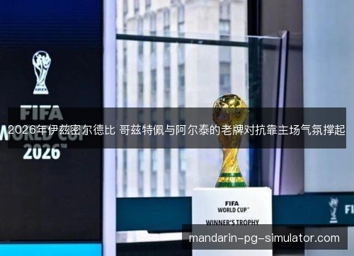 2026年伊兹密尔德比 哥兹特佩与阿尔泰的老牌对抗靠主场气氛撑起